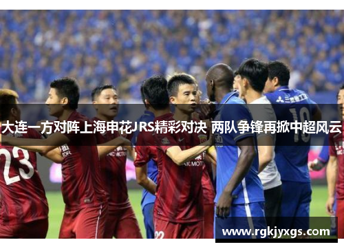 大连一方对阵上海申花JRS精彩对决 两队争锋再掀中超风云
