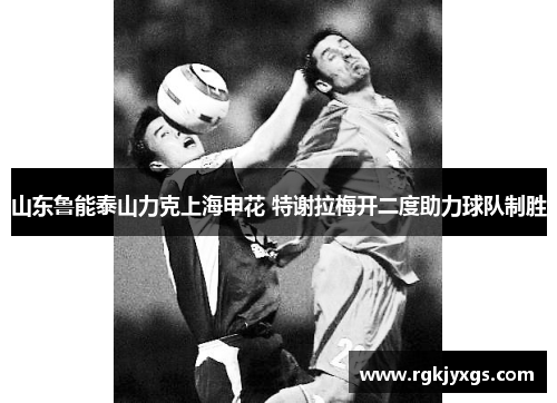 山东鲁能泰山力克上海申花 特谢拉梅开二度助力球队制胜