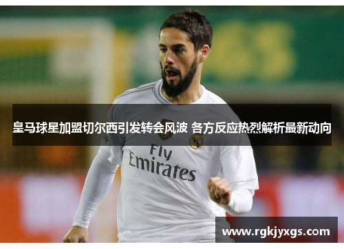皇马球星加盟切尔西引发转会风波 各方反应热烈解析最新动向