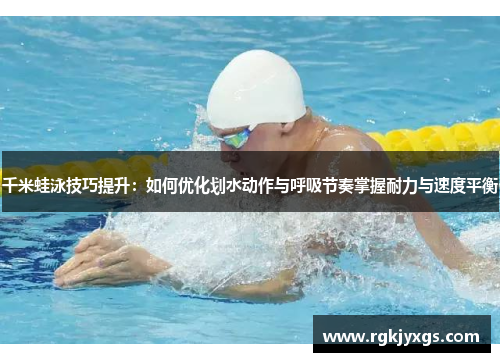 千米蛙泳技巧提升：如何优化划水动作与呼吸节奏掌握耐力与速度平衡