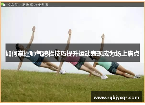 如何掌握帅气跨栏技巧提升运动表现成为场上焦点