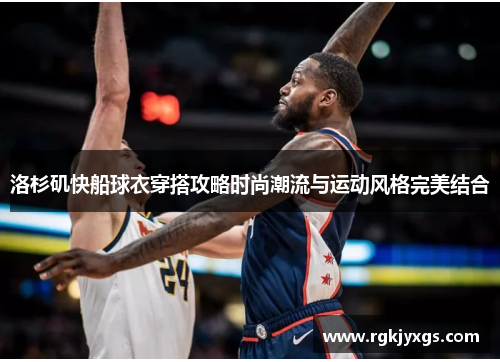 洛杉矶快船球衣穿搭攻略时尚潮流与运动风格完美结合