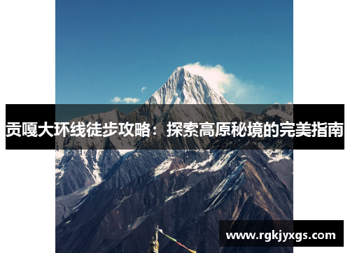 贡嘎大环线徒步攻略：探索高原秘境的完美指南