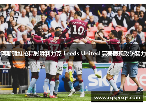 阿斯顿维拉精彩胜利力克 Leeds United 完美展现攻防实力