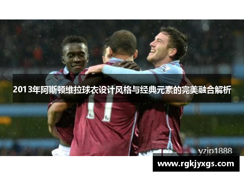 2013年阿斯顿维拉球衣设计风格与经典元素的完美融合解析